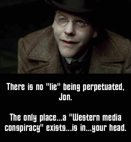 Dark City's Dr. Schreber: There is no 'lie' being perpetuated, Jon. The only place...a 'Western media conspiracy' exists'...is in...your head.