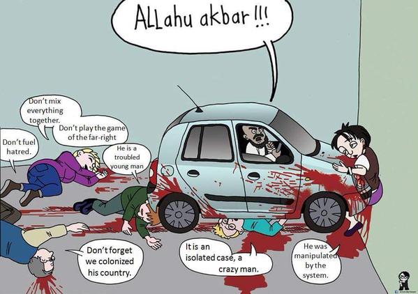 Cartoon of bearded Islamofascist running people over with a car while shouting, 'Allahu ackbar!!!' The bloody, dying victims improbably excuse his actions by saying, 'Don’t fuel hatred,' 'Don’t mix everything together,' 'Don’t play the game of the far-right,' 'He is a troubled young man,' 'Don’t forget we colonized his country,' 'It is an isolated case, a crazy man,' and 'He was manipulated by the system.'