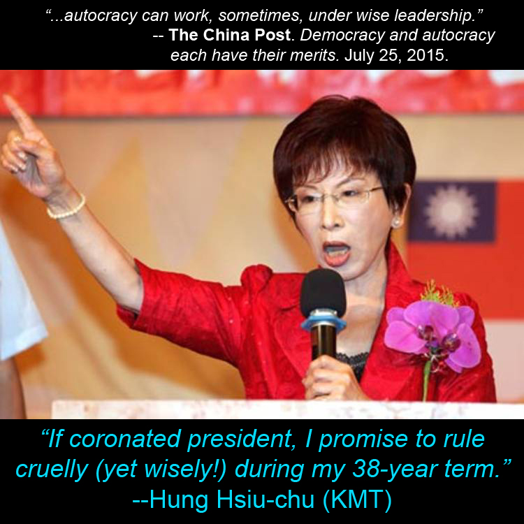 Picture of KMT presidential candidate Hung Hsiu-chu with captions: '...autocracy can work, sometimes, under wise leadership.' -- The China Post. Democracy and autocracy each have their merits. July 25, 2015. and 'If coronated president, I promise to rule cruelly (yet wisely!) during my 38-year term.' --Hung Hsiu-chu