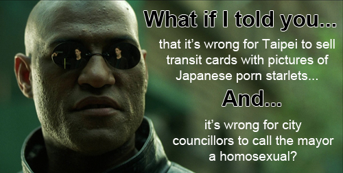 Morpheus: What if I told you...that it’s wrong for Taipei to sell transit cards with pictures of Japanese porn starlets...AND...it’s wrong for city councillors to call the mayor a homosexual?