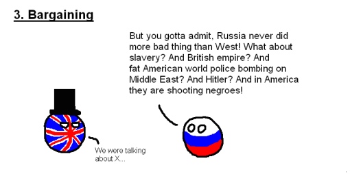 The five stages of arguing with a Russian nationalist (#3: Bargaining). RUSSIAN: 'But you gotta admit, Russia never did more bad things than West! What about slavery? And British Empire? And fat American world police bombing on Middle East? And Hitler? And in America they are shooting negroes!' BRIT: 'We were talking about X...'