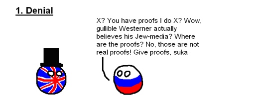 The five stages of arguing with a Russian nationalist (#1: Denial). RUSSIAN: 'X? You have proofs I do X? Wow, gullible Westerner actually believes his Jew-media? Where are the proofs? Those are not real proofs! Give proofs, suka.' 