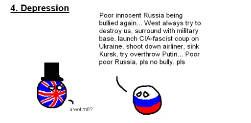 The five stages of arguing with a Russian nationalist (#4: Depression). RUSSIAN: 'Poor innocent Russia being bullied again... West always try to destroy us, surround with military base, launch CIA-fascist coup on Ukraine, shoot down airliner, sink Kursk, try overthrow Putin... Poor poor Russia, pls no bully, pls.' BRIT: 'u wot m8?' 
