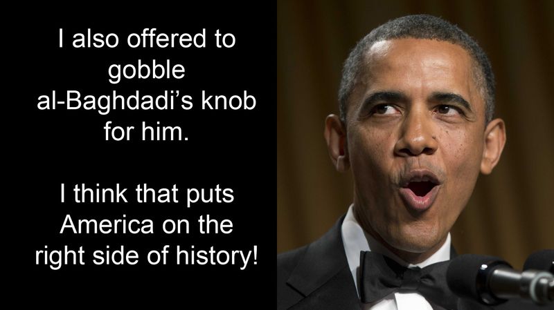 Barack Obama: 'I also offered to gobble al-Baghdadi's knob for him. I think that put's America on the right side of history!' 