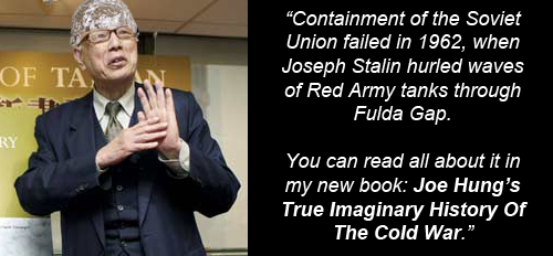 Joe Hung wearing tin foil hat: 'Containment of the Soviet Union failed in 1962, when Joseph Stalin hurled waves of Red Army tanks through Fulda Gap. You can read all about it in my new book: Joe Hung’s True Imaginary History Of The Cold War.' 