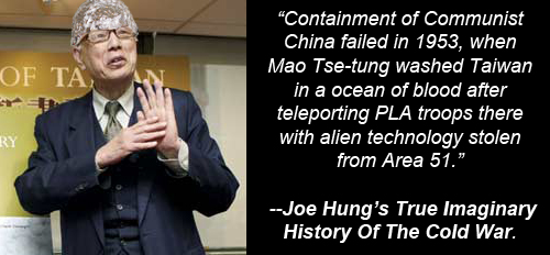 Joe Hung wearing tin foil hat: 'Containment of Communist China failed in 1953, when Mao Tse-tung washed Taiwan in a ocean of blood after teleporting PLA troops there with alien technology stolen from Area 51. --Joe Hung’s True Imaginary History Of The Cold War.' 