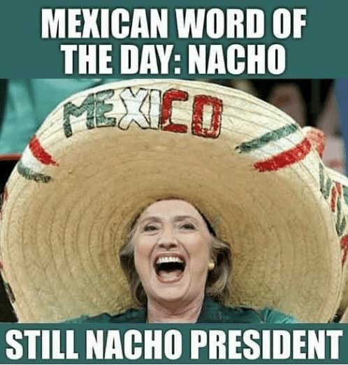 Hillary Clinton wearing sombrero, captioned: Mexican Word Of The Day: Nacho. Still Nacho President!